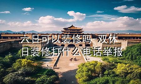 六日可以裝修嗎-雙休日裝修打什么電話舉報(bào)