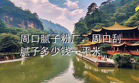 周口膩?zhàn)臃蹚S，周口刮膩?zhàn)佣嗌馘X一平米