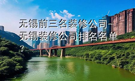 無錫前三名裝修公司-無錫裝修公司排名名單？