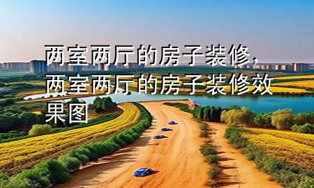 兩室兩廳的房子裝修，兩室兩廳的房子裝修效果圖