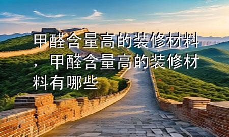 甲醛含量高的裝修材料，甲醛含量高的裝修材料有哪些