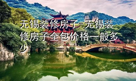 無(wú)錫裝修房子-無(wú)錫裝修房子全包價(jià)格一般多少
