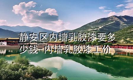 靜安區(qū)內墻乳膠漆要多少錢-內墻乳膠漆工價