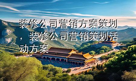 裝修公司營(yíng)銷(xiāo)方案策劃，裝修公司營(yíng)銷(xiāo)策劃活動(dòng)方案