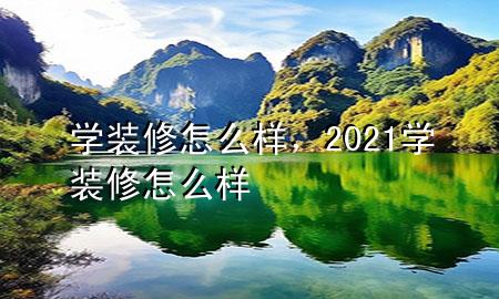 學(xué)裝修怎么樣，2021學(xué)裝修怎么樣