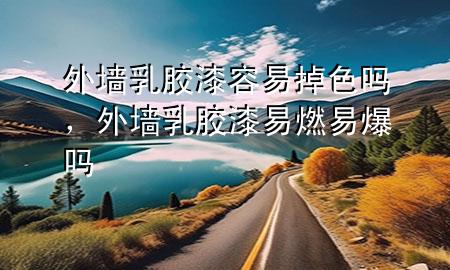 外墻乳膠漆容易掉色嗎，外墻乳膠漆易燃易爆嗎