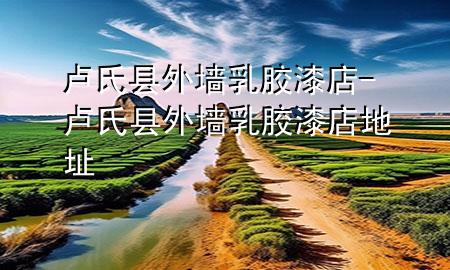 盧氏縣外墻乳膠漆店-盧氏縣外墻乳膠漆店地址