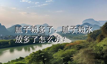 膩?zhàn)臃鄱嗔?，膩?zhàn)臃鬯哦嗔嗽趺崔k？