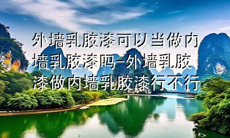 外墻乳膠漆可以當做內(nèi)墻乳膠漆嗎-外墻乳膠漆做內(nèi)墻乳膠漆行不行