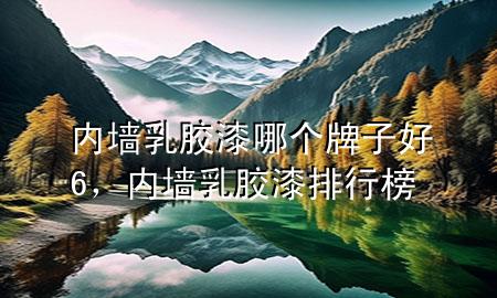 內(nèi)墻乳膠漆哪個牌子好6，內(nèi)墻乳膠漆排行榜