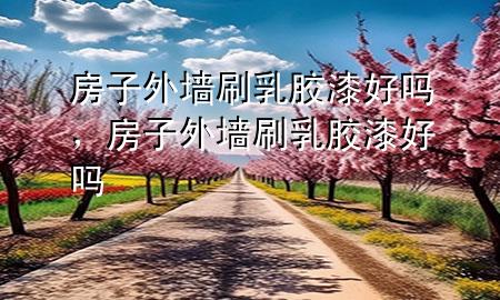 房子外墻刷乳膠漆好嗎，房子外墻刷乳膠漆好嗎