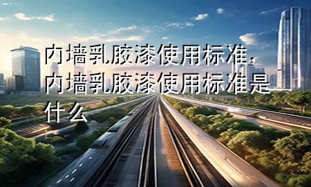 內(nèi)墻乳膠漆使用標(biāo)準(zhǔn)，內(nèi)墻乳膠漆使用標(biāo)準(zhǔn)是什么