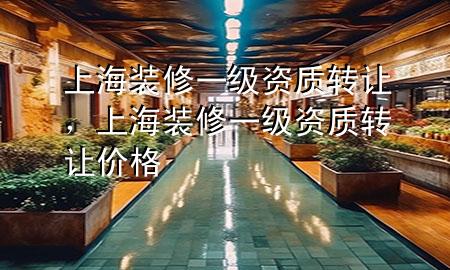 上海裝修一級(jí)資質(zhì)轉(zhuǎn)讓，上海裝修一級(jí)資質(zhì)轉(zhuǎn)讓價(jià)格