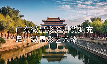 廣東微晶彩涂料貨源充足，微晶彩藝術漆