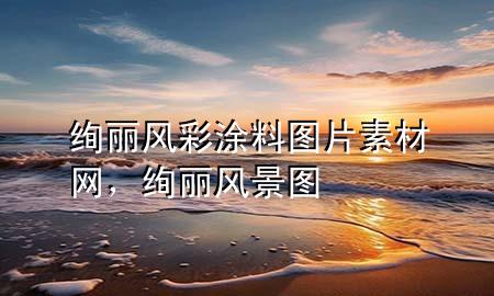 絢麗風(fēng)彩涂料圖片素材網(wǎng)，絢麗風(fēng)景圖