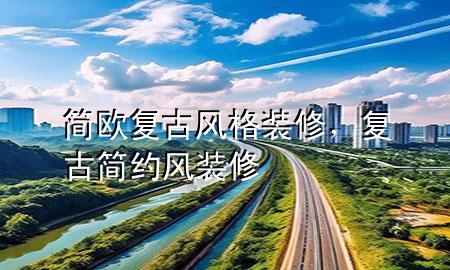 簡(jiǎn)歐復(fù)古風(fēng)格裝修，復(fù)古簡(jiǎn)約風(fēng)裝修