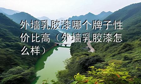 外墻乳膠漆哪個(gè)牌子性價(jià)比高（外墻乳膠漆怎么樣）