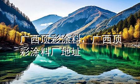 廣西頂彩涂料，廣西頂彩涂料廠地址