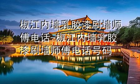 椒江內(nèi)墻乳膠漆刷墻師傅電話-椒江內(nèi)墻乳膠漆刷墻師傅電話號碼