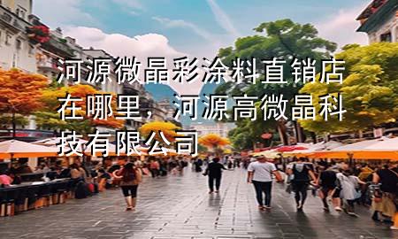 河源微晶彩涂料直銷店在哪里，河源高微晶科技有限公司