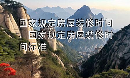 國家規(guī)定房屋裝修時間，國家規(guī)定房屋裝修時間標準