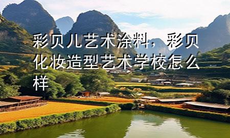 彩貝兒藝術(shù)涂料，彩貝化妝造型藝術(shù)學(xué)校怎么樣