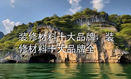 裝修材料十大品牌，裝修材料十大品牌全