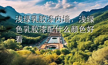 淺綠乳膠漆內(nèi)墻，淺綠色乳膠漆配什么顏色好看