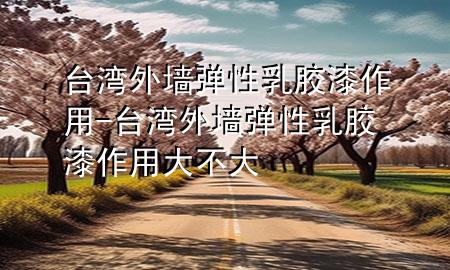 臺(tái)灣外墻彈性乳膠漆作用-臺(tái)灣外墻彈性乳膠漆作用大不大