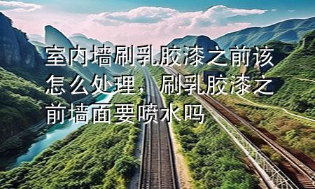 室內(nèi)墻刷乳膠漆之前該怎么處理，刷乳膠漆之前墻面要噴水嗎