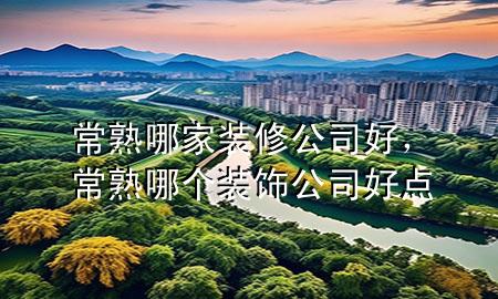 常熟哪家裝修公司好，常熟哪個裝飾公司好點