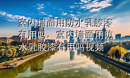 室內(nèi)墻面用防水乳膠漆有用嗎，室內(nèi)墻面用防水乳膠漆有用嗎視頻