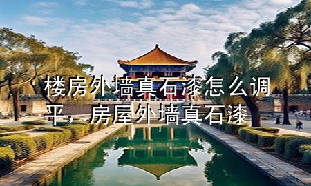 樓房外墻真石漆怎么調(diào)平，房屋外墻真石漆
