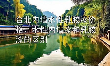 臺(tái)北內(nèi)墻水性乳膠漆價(jià)格，水性內(nèi)墻漆和乳膠漆的區(qū)別