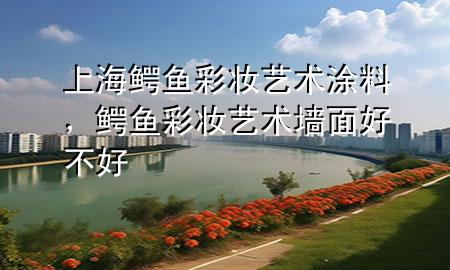 上海鱷魚(yú)彩妝藝術(shù)涂料，鱷魚(yú)彩妝藝術(shù)墻面好不好