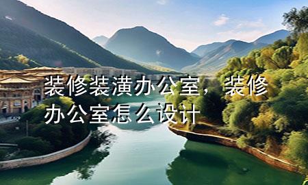 裝修裝潢辦公室，裝修辦公室怎么設(shè)計(jì)