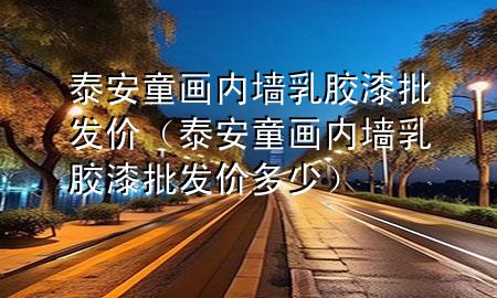 泰安童畫內(nèi)墻乳膠漆批發(fā)價（泰安童畫內(nèi)墻乳膠漆批發(fā)價多少）