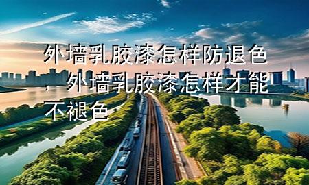 外墻乳膠漆怎樣防退色，外墻乳膠漆怎樣才能不褪色