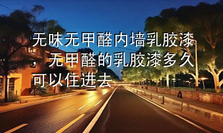 無味無甲醛內墻乳膠漆，無甲醛的乳膠漆多久可以住進去