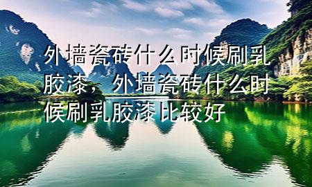 外墻瓷磚什么時(shí)候刷乳膠漆，外墻瓷磚什么時(shí)候刷乳膠漆比較好
