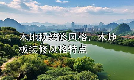 木地板裝修風(fēng)格，木地板裝修風(fēng)格特點(diǎn)