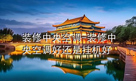 裝修中央空調(diào)-裝修中央空調(diào)好還是掛機好
