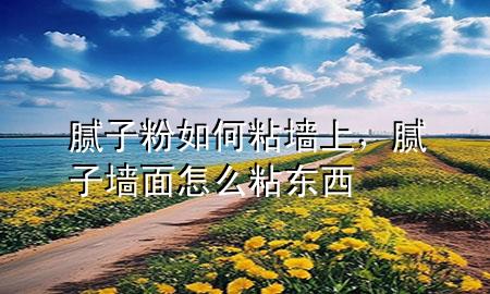 膩子粉如何粘墻上，膩子墻面怎么粘東西