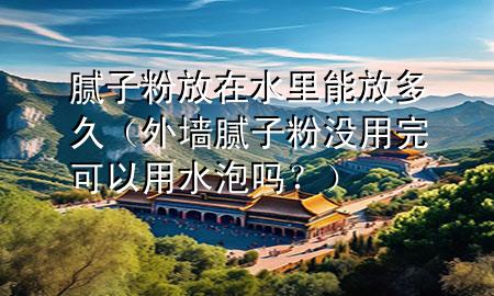 膩?zhàn)臃鄯旁谒锬芊哦嗑茫ㄍ鈮δ佔(zhàn)臃蹧](méi)用完可以用水泡嗎？）