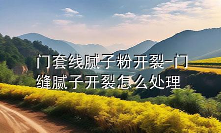 門套線膩子粉開裂-門縫膩子開裂怎么處理