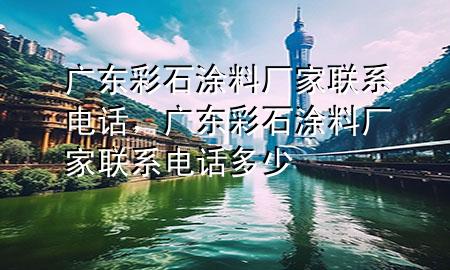 廣東彩石涂料廠家聯(lián)系電話，廣東彩石涂料廠家聯(lián)系電話多少