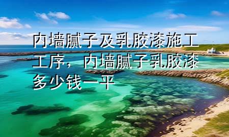 內(nèi)墻膩?zhàn)蛹叭槟z漆施工工序，內(nèi)墻膩?zhàn)尤槟z漆多少錢一平