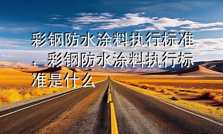 彩鋼防水涂料執(zhí)行標(biāo)準(zhǔn)，彩鋼防水涂料執(zhí)行標(biāo)準(zhǔn)是什么