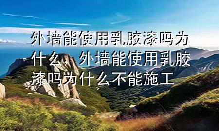 外墻能使用乳膠漆嗎為什么，外墻能使用乳膠漆嗎為什么不能施工