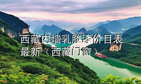 西藏內(nèi)墻乳膠漆價目表最新（西藏門窗）